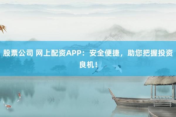 股票公司 网上配资APP：安全便捷，助您把握投资良机！
