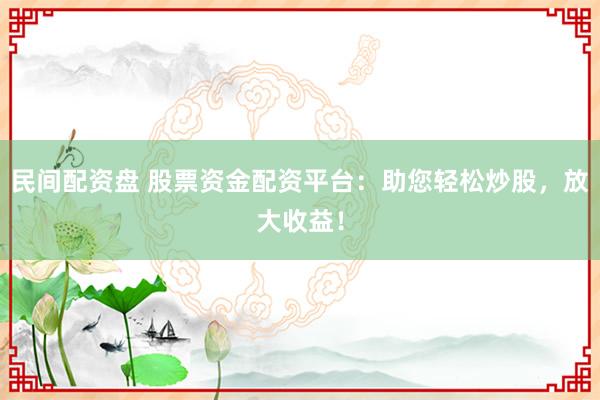 民间配资盘 股票资金配资平台：助您轻松炒股，放大收益！
