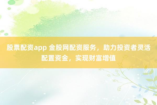股票配资app 金股网配资服务，助力投资者灵活配置资金，实现财富增值