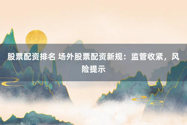 股票配资排名 场外股票配资新规：监管收紧，风险提示
