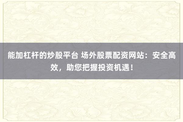 能加杠杆的炒股平台 场外股票配资网站：安全高效，助您把握投资机遇！