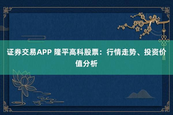 证券交易APP 隆平高科股票：行情走势、投资价值分析