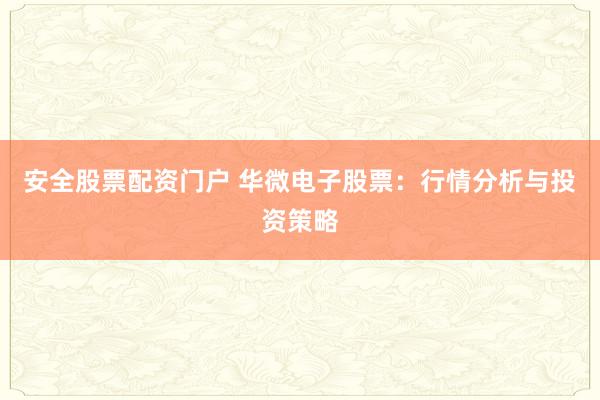 安全股票配资门户 华微电子股票：行情分析与投资策略