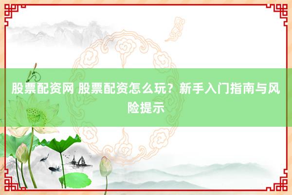 股票配资网 股票配资怎么玩？新手入门指南与风险提示