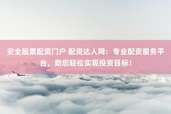 安全股票配资门户 配资达人网：专业配资服务平台，助您轻松实现投资目标！