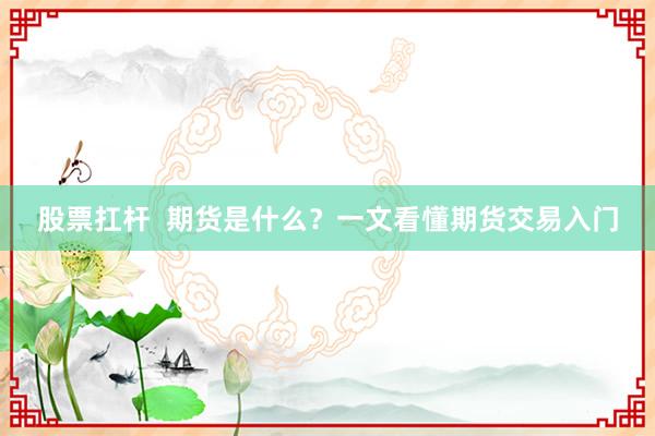 股票扛杆  期货是什么？一文看懂期货交易入门