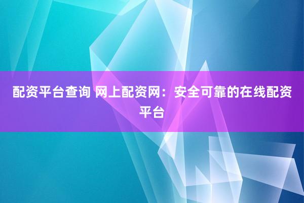 配资平台查询 网上配资网：安全可靠的在线配资平台