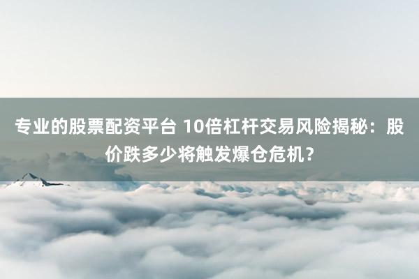 专业的股票配资平台 10倍杠杆交易风险揭秘：股价跌多少将触发爆仓危机？