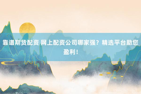 靠谱期货配资 网上配资公司哪家强？精选平台助您盈利！