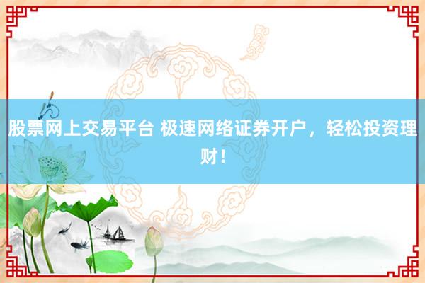 股票网上交易平台 极速网络证券开户，轻松投资理财！
