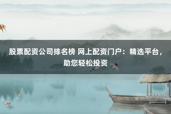 股票配资公司排名榜 网上配资门户：精选平台，助您轻松投资