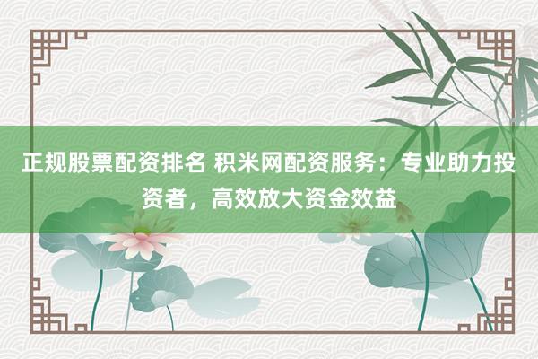 正规股票配资排名 积米网配资服务：专业助力投资者，高效放大资金效益
