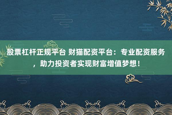 股票杠杆正规平台 财猫配资平台：专业配资服务，助力投资者实现财富增值梦想！
