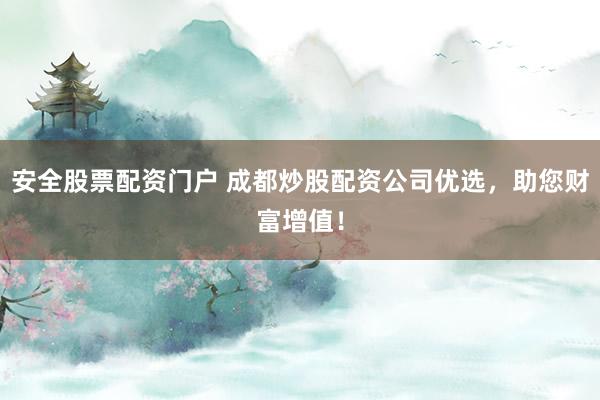 安全股票配资门户 成都炒股配资公司优选，助您财富增值！