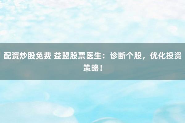 配资炒股免费 益盟股票医生：诊断个股，优化投资策略！