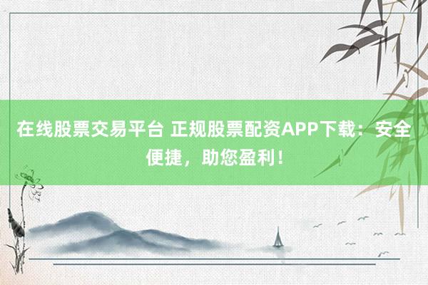在线股票交易平台 正规股票配资APP下载：安全便捷，助您盈利！