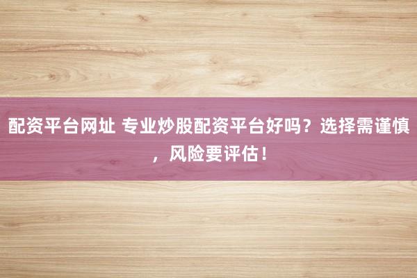配资平台网址 专业炒股配资平台好吗？选择需谨慎，风险要评估！