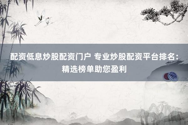 配资低息炒股配资门户 专业炒股配资平台排名：精选榜单助您盈利