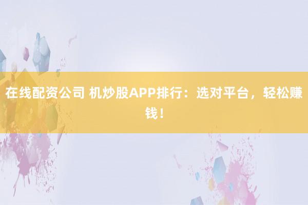 在线配资公司 机炒股APP排行：选对平台，轻松赚钱！