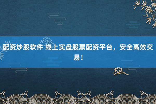 配资炒股软件 线上实盘股票配资平台，安全高效交易！