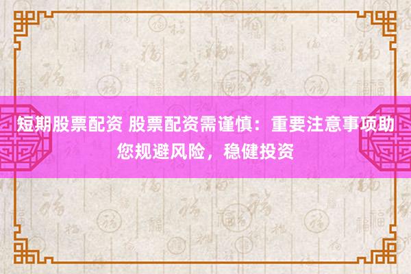 短期股票配资 股票配资需谨慎：重要注意事项助您规避风险，稳健投资