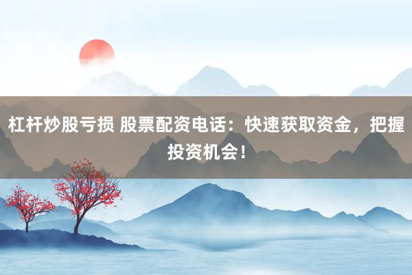 杠杆炒股亏损 股票配资电话：快速获取资金，把握投资机会！