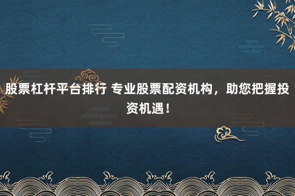 股票杠杆平台排行 专业股票配资机构，助您把握投资机遇！