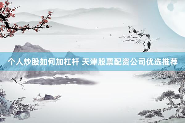 个人炒股如何加杠杆 天津股票配资公司优选推荐