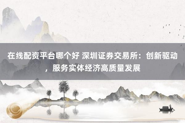 在线配资平台哪个好 深圳证券交易所：创新驱动，服务实体经济高质量发展