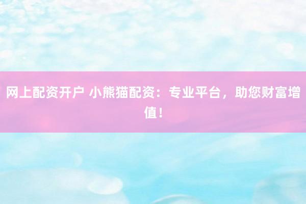 网上配资开户 小熊猫配资：专业平台，助您财富增值！