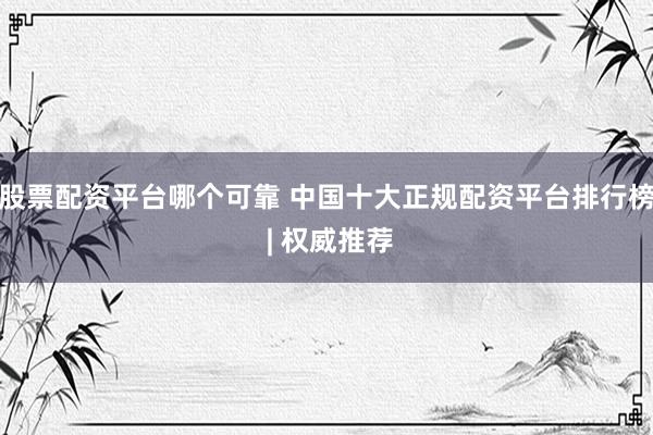 股票配资平台哪个可靠 中国十大正规配资平台排行榜 | 权威推荐
