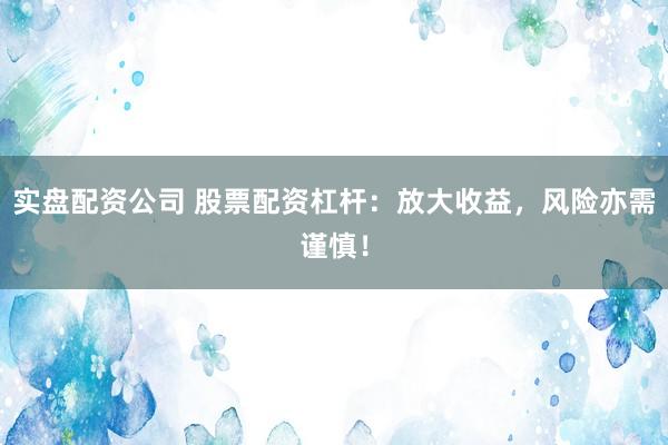 实盘配资公司 股票配资杠杆：放大收益，风险亦需谨慎！