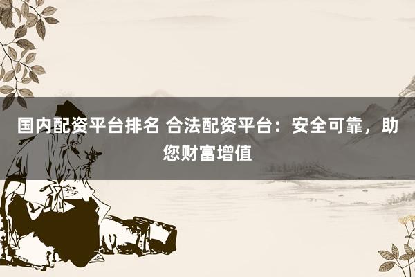 国内配资平台排名 合法配资平台：安全可靠，助您财富增值