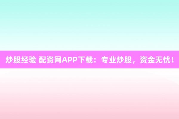 炒股经验 配资网APP下载：专业炒股，资金无忧！