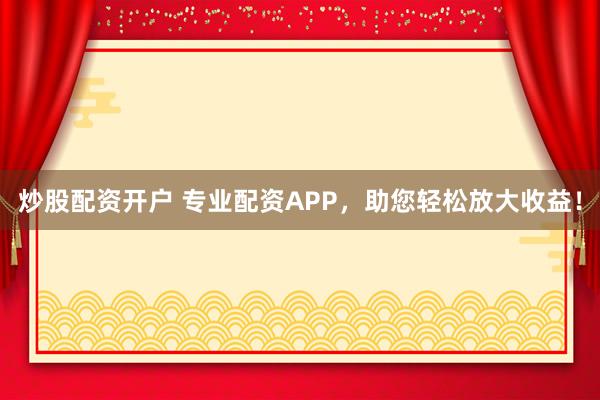 炒股配资开户 专业配资APP，助您轻松放大收益！