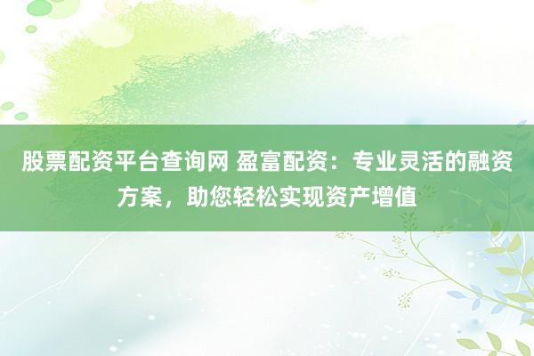股票配资平台查询网 盈富配资：专业灵活的融资方案，助您轻松实现资产增值
