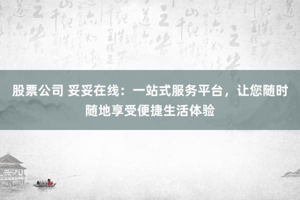 股票公司 妥妥在线：一站式服务平台，让您随时随地享受便捷生活体验