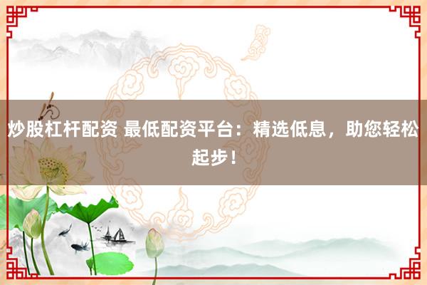 炒股杠杆配资 最低配资平台：精选低息，助您轻松起步！