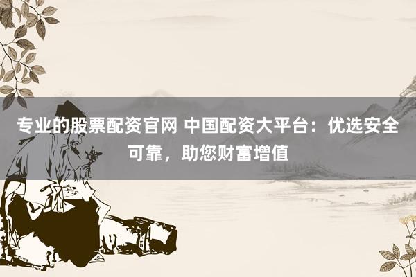 专业的股票配资官网 中国配资大平台：优选安全可靠，助您财富增值