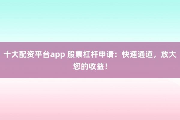 十大配资平台app 股票杠杆申请：快速通道，放大您的收益！