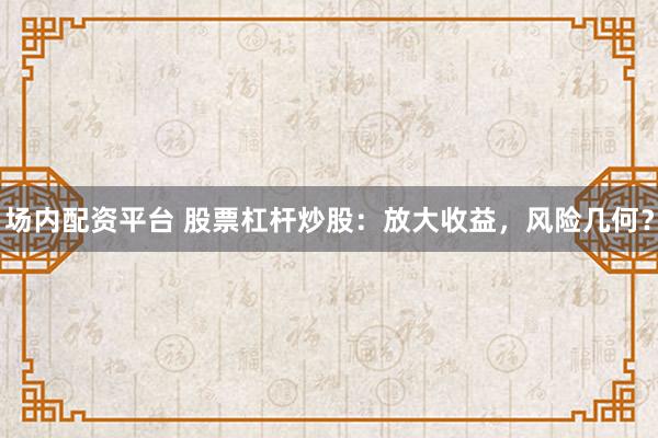 场内配资平台 股票杠杆炒股：放大收益，风险几何？