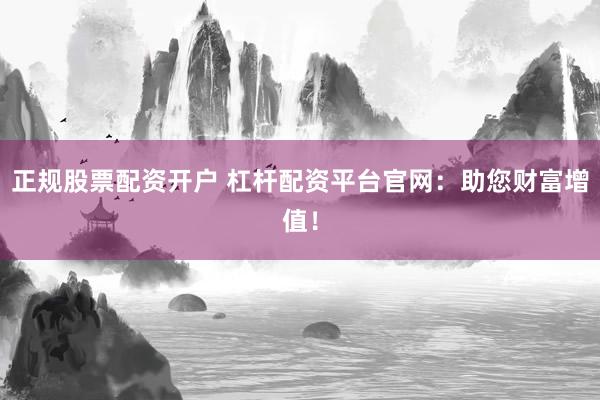 正规股票配资开户 杠杆配资平台官网：助您财富增值！