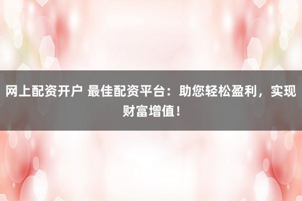 网上配资开户 最佳配资平台：助您轻松盈利，实现财富增值！