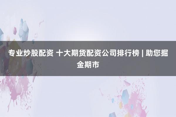 专业炒股配资 十大期货配资公司排行榜 | 助您掘金期市