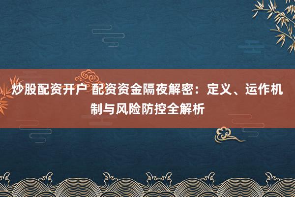 炒股配资开户 配资资金隔夜解密：定义、运作机制与风险防控全解析