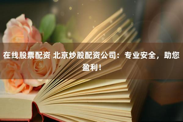 在线股票配资 北京炒股配资公司：专业安全，助您盈利！