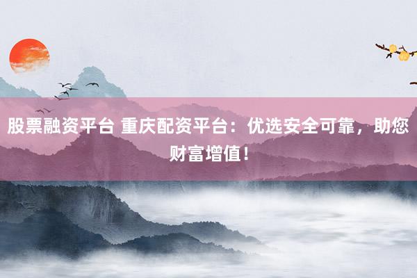 股票融资平台 重庆配资平台：优选安全可靠，助您财富增值！