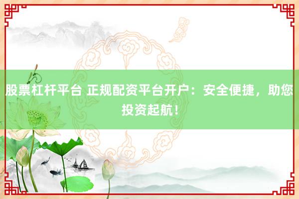 股票杠杆平台 正规配资平台开户：安全便捷，助您投资起航！