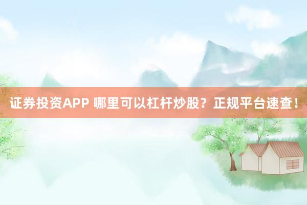 证券投资APP 哪里可以杠杆炒股？正规平台速查！