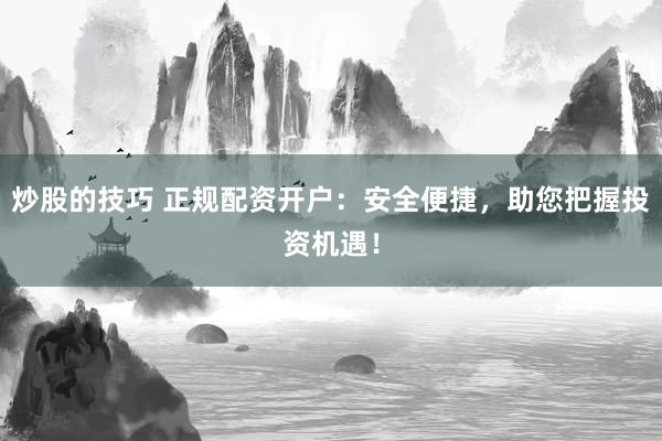 炒股的技巧 正规配资开户：安全便捷，助您把握投资机遇！